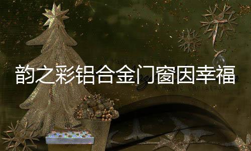 韻之彩鋁合金門窗因幸福為您打開一扇門窗,行業資訊