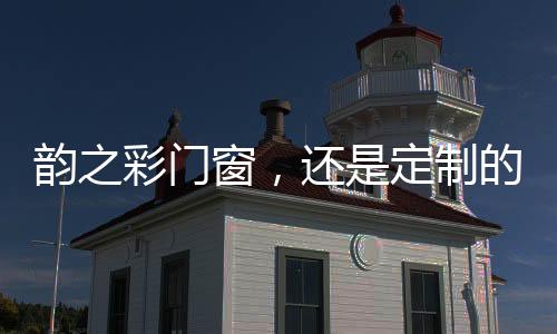 韻之彩門窗，還是定制的好,行業資訊