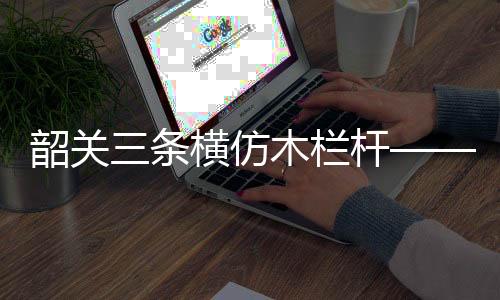 韶關三條橫仿木欄桿——樹木護欄——廣州友翠圍欄