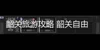 韶關旅游攻略 韶關自由行旅游攻略
