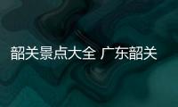 韶關(guān)景點(diǎn)大全 廣東韶關(guān)風(fēng)景區(qū)有哪些