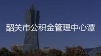 韶關市公積金管理中心譚永華（韶關市公積金管理中心）