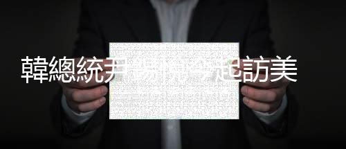 韓總統(tǒng)尹錫悅今起訪美　「每天苦背英文講稿到深夜」