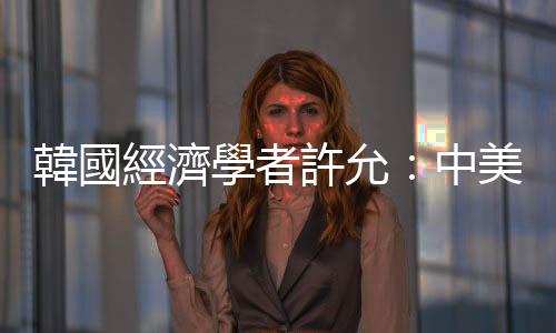 韓國經濟學者許允：中美貿易戰將會很曲折、很波折，也很痛苦｜天下雜誌