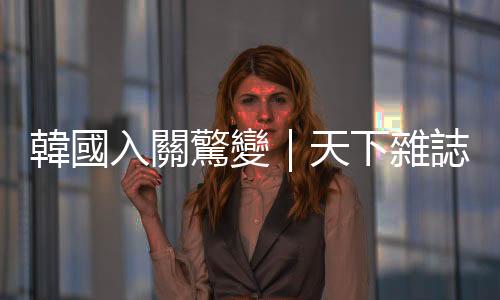 韓國入關驚變｜天下雜誌