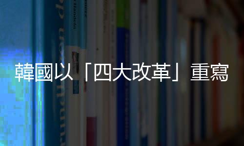韓國以「四大改革」重寫歷史｜天下雜誌