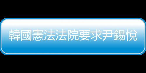 韓國憲法法院要求尹錫悅23日前提交彈劾案答辯