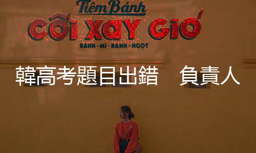 韓高考題目出錯(cuò)　負(fù)責(zé)人道歉辭職
