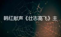 韓紅獻聲《壯志高飛》主題曲《飛行時刻》 燃情唱響藍天航空夢