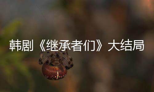 韓劇《繼承者們》大結(jié)局預(yù)告:大團(tuán)圓抑或波瀾再起?【電視劇】風(fēng)尚中國(guó)網(wǎng)