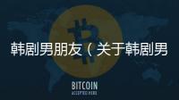 韓劇男朋友（關(guān)于韓劇男朋友的基本情況說明介紹）
