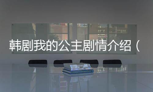韓劇我的公主劇情介紹（韓劇我的公主劇情）