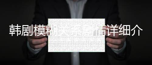 韓劇模糊關(guān)系劇情詳細(xì)介紹