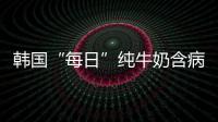 韓國“每日”純牛奶含病原菌 品客薯片菌落總數超標 【綜合】風尚中國網
