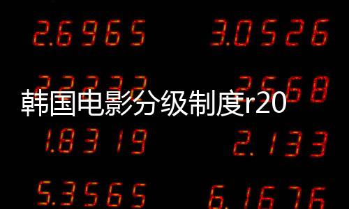 韓國(guó)電影分級(jí)制度r2020（韓國(guó)電影分級(jí)制度r）