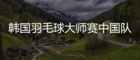 韓國羽毛球大師賽中國隊奪第二冠 何冰嬌三局較量再勝陳雨菲！