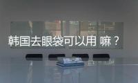 韓國去眼袋可以用 嘛？溶脂去眼袋要多少錢呢？