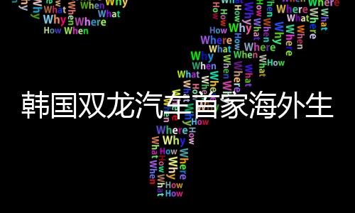 韓國雙龍汽車首家海外生產(chǎn)基地落戶西安