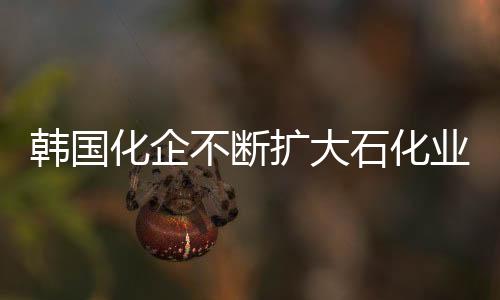 韓國化企不斷擴大石化業(yè)務(wù)