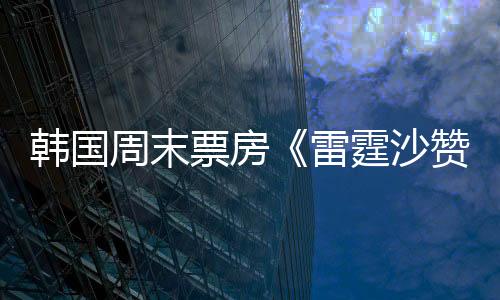 韓國周末票房《雷霆沙贊》奪冠 《一吻定情》第五