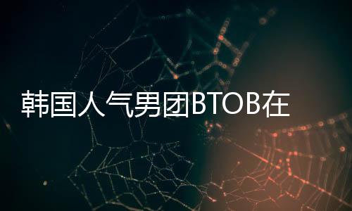 韓國(guó)人氣男團(tuán)BTOB在明星空間連續(xù)更新獨(dú)家視頻【娛樂(lè)新聞】風(fēng)尚中國(guó)網(wǎng)