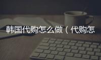韓國(guó)代購(gòu)怎么做（代購(gòu)怎么做）