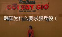韓國為什么要求服兵役（韓國為什么要服兵役）
