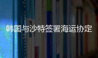 韓國與沙特簽署海運協定 資源運輸穩定性獲保障