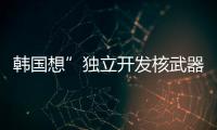 韓國想”獨立開發核武器” 看來是對美國的“核保護傘”失去信心了！