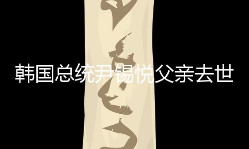 韓國總統尹錫悅父親去世，享年92歲