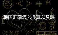 韓國匯率怎么換算以及韓國匯率換米幣多少人民幣的情況分析