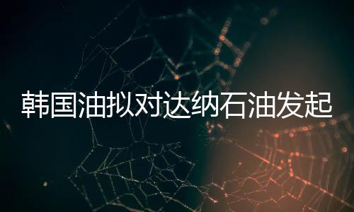 韓國油擬對達納石油發起26億美元敵意收購