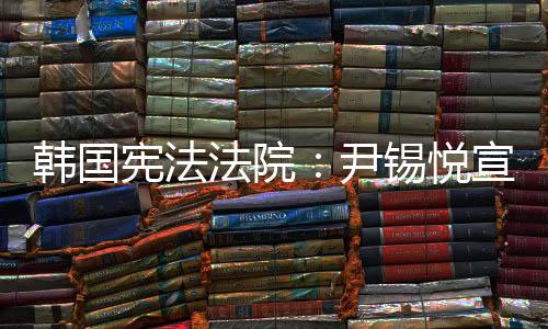 韓國憲法法院：尹錫悅宣布緊急戒嚴違反戒嚴法