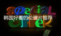 韓國好看的倫理片推薦 韓國最新倫理電影盤點