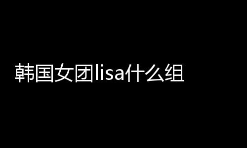 韓國女團(tuán)lisa什么組合