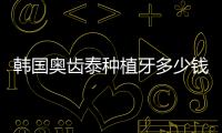 韓國(guó)奧齒泰種植牙多少錢一顆？分析價(jià)格因襲，讓您對(duì)種植牙更了解