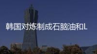 韓國對煉制成石腦油和LPG的進口原油征收關稅