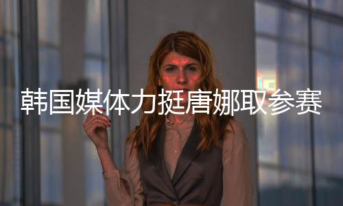 韓國媒體力挺唐娜取參賽資格：給她機會去證明自己