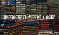 韓國郵局幾點下班（郵局幾點下班）