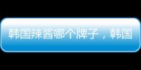 韓國辣醬哪個牌子，韓國辣醬十大品牌排行榜