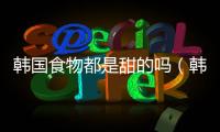 韓國食物都是甜的嗎（韓國食物）