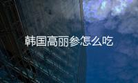 韓國高麗參怎么吃