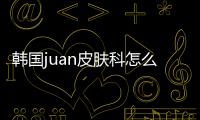 韓國juan皮膚科怎么樣？韓國juan皮膚科有中文室長是歐尼常去的皮膚科