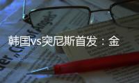 韓國vs突尼斯首發：金玟哉隊長，李剛仁黃喜燦先發，孫興慜替補