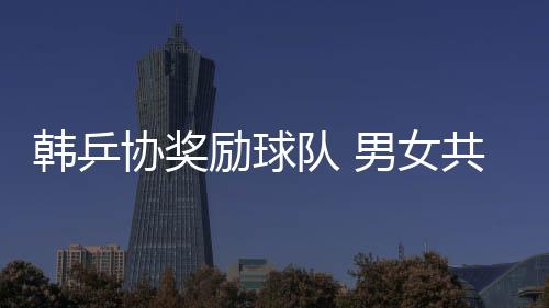 韓乒協(xié)獎(jiǎng)勵(lì)球隊(duì) 男女共發(fā)放1.1億韓元獎(jiǎng)金