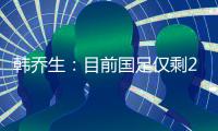 韓喬生：目前國足僅剩2歸化可出戰(zhàn) 有點(diǎn)獨(dú)木難支的感覺