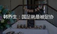 韓喬生：國足就是被足協寵壞的孩子 輸球也能一天拿1000