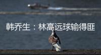 韓喬生：林高遠球輸?shù)梅艘乃?實在讓人捉摸不透！