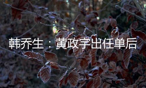 韓喬生：黃政宇出任單后腰沒收到太好效果，王鈺棟表現(xiàn)可圈可點