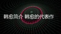 韓愈簡介 韓愈的代表作品